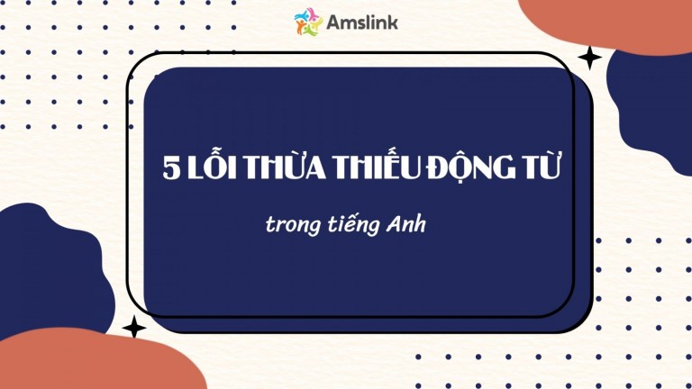 5 LỖI THỪA THIẾU ĐỘNG TỪ TRONG TIẾNG ANH HỌC SINH HAY MẮC PHẢI